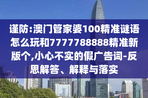 謹(jǐn)防:澳門管家婆100精準(zhǔn)謎語怎么玩和7777788888精準(zhǔn)新版?zhèn)€,小心不實(shí)的假廣告詞-反思解答、解釋與落實(shí)