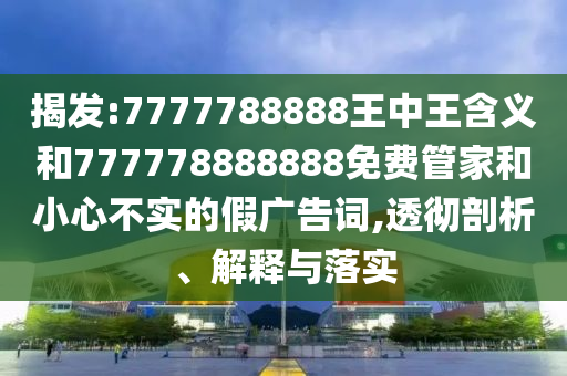 揭發(fā):7777788888王中王含義和777778888888免費管家和小心不實的假廣告詞,透徹剖析、解釋與落實