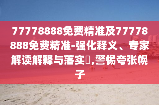 77778888免費精準(zhǔn)及77778888免費精準(zhǔn)-強化釋義、專家解讀解釋與落實?,警惕夸張幌子