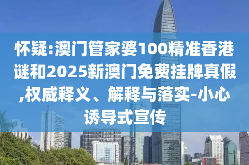 懷疑:澳門管家婆100精準香港謎和2025新澳門免費掛牌真假,權(quán)威釋義、解釋與落實-小心誘導式宣傳