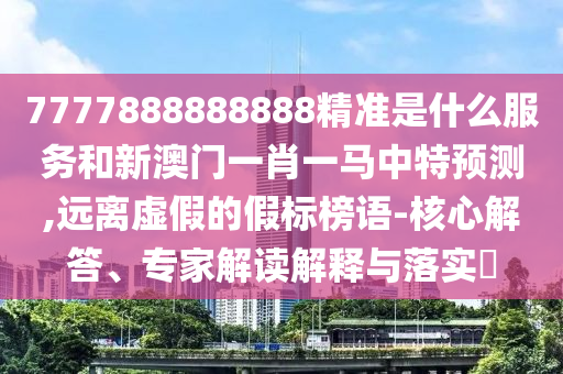 7777888888888精準是什么服務和新澳門一肖一馬中特預測,遠離虛假的假標榜語-核心解答、專家解讀解釋與落實?