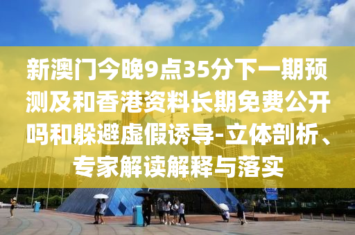 新澳門今晚9點(diǎn)35分下一期預(yù)測及和香港資料長期免費(fèi)公開嗎和躲避虛假誘導(dǎo)-立體剖析、專家解讀解釋與落實(shí)