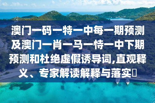 澳門一碼一特一中每一期預(yù)測(cè)及澳門一肖一馬一恃一中下期預(yù)測(cè)和杜絕虛假誘導(dǎo)詞,直觀釋義、專家解讀解釋與落實(shí)?