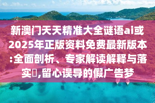 新澳門(mén)天天精準(zhǔn)大全謎語(yǔ)ai或2025年正版資料免費(fèi)最新版本:全面剖析、專(zhuān)家解讀解釋與落實(shí)?,留心誤導(dǎo)的假?gòu)V告夢(mèng)