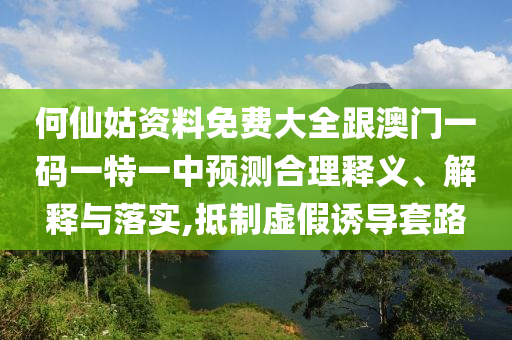何仙姑資料免費(fèi)大全跟澳門一碼一特一中預(yù)測(cè)合理釋義、解釋與落實(shí),抵制虛假誘導(dǎo)套路