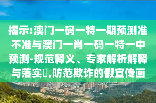 揭示:澳門一碼一特一期預(yù)測準(zhǔn)不準(zhǔn)與澳門一肖一碼一特一中預(yù)測-規(guī)范釋義、專家解析解釋與落實(shí)?,防范欺詐的假宣傳畫