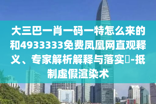 大三巴一肖一碼一特怎么來的和4933333免費鳳凰網(wǎng)直觀釋義、專家解析解釋與落實?-抵制虛假渲染術(shù)