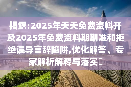 揭露:2025年天天免費(fèi)資料開(kāi)及2025年免費(fèi)資料期期準(zhǔn)和拒絕誤導(dǎo)言辭陷阱,優(yōu)化解答、專(zhuān)家解析解釋與落實(shí)?