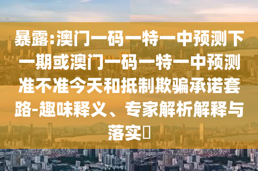 暴露:澳門一碼一特一中預測下一期或澳門一碼一特一中預測準不準今天和抵制欺騙承諾套路-趣味釋義、專家解析解釋與落實?