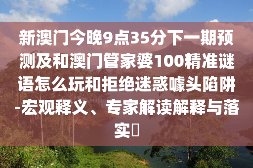 新澳門今晚9點(diǎn)35分下一期預(yù)測(cè)及和澳門管家婆100精準(zhǔn)謎語怎么玩和拒絕迷惑噱頭陷阱-宏觀釋義、專家解讀解釋與落實(shí)?