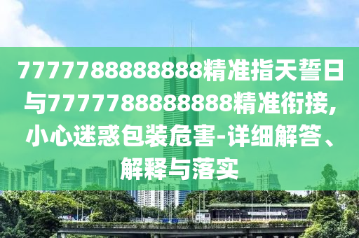 7777788888888精準(zhǔn)指天誓日與7777788888888精準(zhǔn)銜接,小心迷惑包裝危害-詳細(xì)解答、解釋與落實