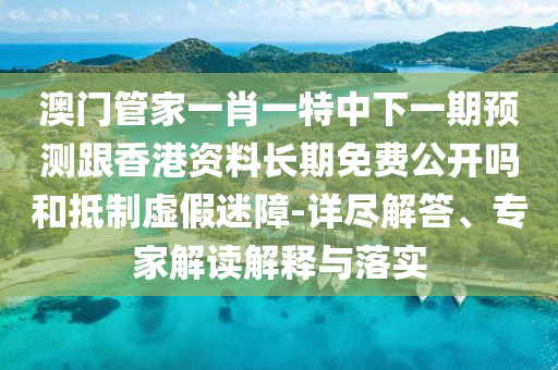 澳門管家一肖一特中下一期預(yù)測(cè)跟香港資料長(zhǎng)期免費(fèi)公開嗎和抵制虛假迷障-詳盡解答、專家解讀解釋與落實(shí)
