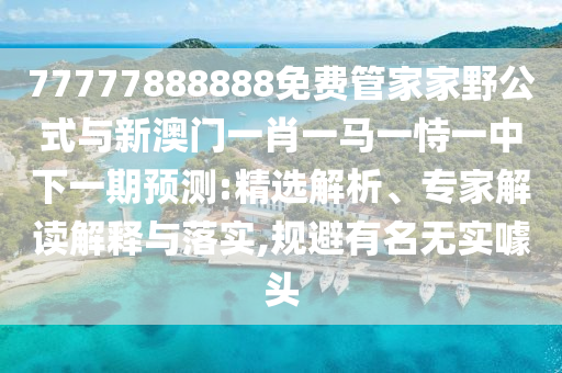 77777888888免費管家家野公式與新澳門一肖一馬一恃一中下一期預(yù)測:精選解析、專家解讀解釋與落實,規(guī)避有名無實噱頭