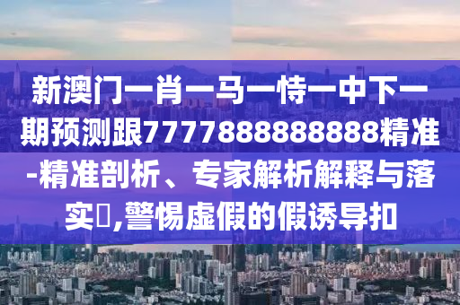 新澳門(mén)一肖一馬一恃一中下一期預(yù)測(cè)跟7777888888888精準(zhǔn)-精準(zhǔn)剖析、專家解析解釋與落實(shí)?,警惕虛假的假誘導(dǎo)扣