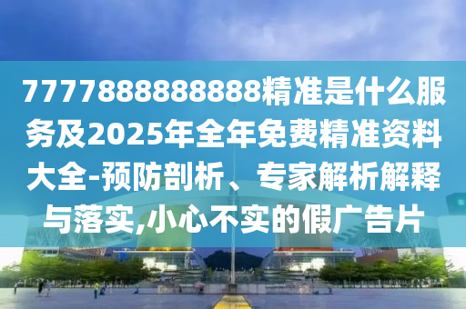 7777888888888精準(zhǔn)是什么服務(wù)及2025年全年免費(fèi)精準(zhǔn)資料大全-預(yù)防剖析、專家解析解釋與落實(shí),小心不實(shí)的假廣告片