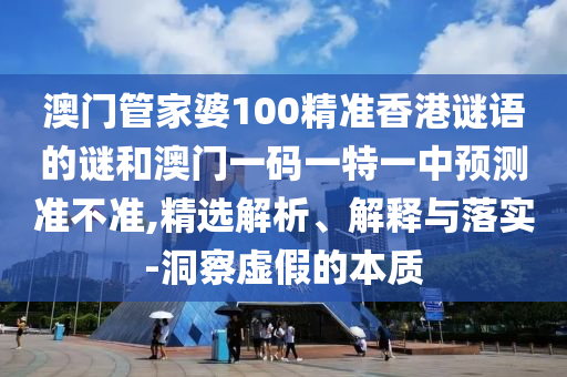 澳門管家婆100精準(zhǔn)香港謎語的謎和澳門一碼一特一中預(yù)測準(zhǔn)不準(zhǔn),精選解析、解釋與落實-洞察虛假的本質(zhì)
