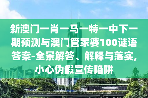 新澳門(mén)一肖一馬一特一中下一期預(yù)測(cè)與澳門(mén)管家婆100謎語(yǔ)答案-全景解答、解釋與落實(shí),小心偽假宣傳陷阱