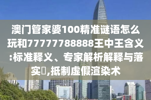 澳門管家婆100精準謎語怎么玩和77777788888王中王含義:標準釋義、專家解析解釋與落實?,抵制虛假渲染術(shù)