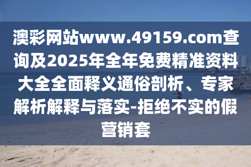 澳彩網(wǎng)站www.49159.соm查詢及2025年全年免費精準資料大全全面釋義通俗剖析、專家解析解釋與落實-拒絕不實的假營銷套