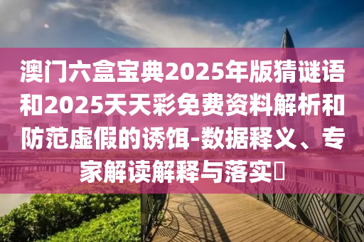 澳門六盒寶典2025年版猜謎語(yǔ)和2025天天彩免費(fèi)資料解析和防范虛假的誘餌-數(shù)據(jù)釋義、專家解讀解釋與落實(shí)?