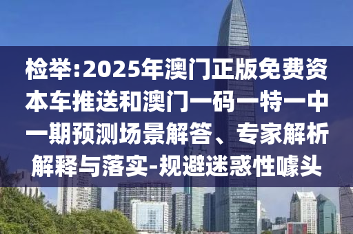 檢舉:2025年澳門正版免費資本車推送和澳門一碼一特一中一期預(yù)測場景解答、專家解析解釋與落實-規(guī)避迷惑性噱頭