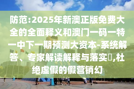防范:2025年新澳正版免費大全的全面釋義和澳門一碼一特一中下一期預測大資本-系統(tǒng)解答、專家解讀解釋與落實?,杜絕虛假的假營銷幻
