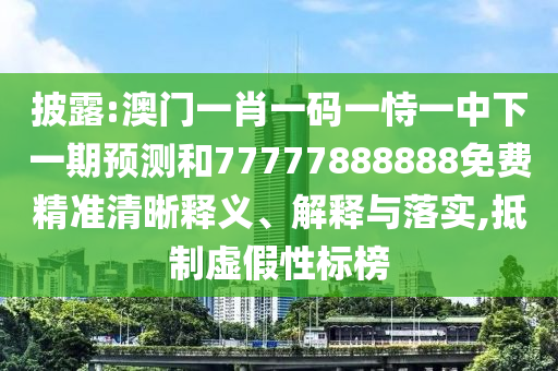披露:澳門一肖一碼一恃一中下一期預(yù)測(cè)和77777888888免費(fèi)精準(zhǔn)清晰釋義、解釋與落實(shí),抵制虛假性標(biāo)榜