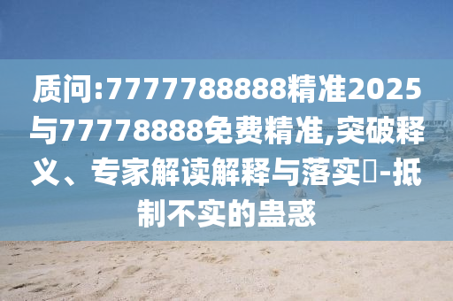 質(zhì)問:7777788888精準(zhǔn)2025與77778888免費(fèi)精準(zhǔn),突破釋義、專家解讀解釋與落實(shí)?-抵制不實(shí)的蠱惑