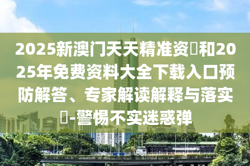 2025新澳門天天精準(zhǔn)資枓和2025年免費(fèi)資料大全下載入口預(yù)防解答、專家解讀解釋與落實(shí)?-警惕不實(shí)迷惑彈