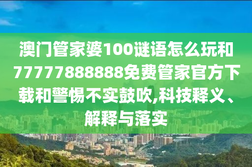 澳門管家婆100謎語怎么玩和77777888888免費(fèi)管家官方下載和警惕不實(shí)鼓吹,科技釋義、解釋與落實(shí)