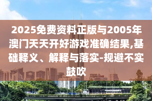 2025免費(fèi)資料正版與2005年澳門天天開(kāi)好游戲準(zhǔn)確結(jié)果,基礎(chǔ)釋義、解釋與落實(shí)-規(guī)避不實(shí)鼓吹
