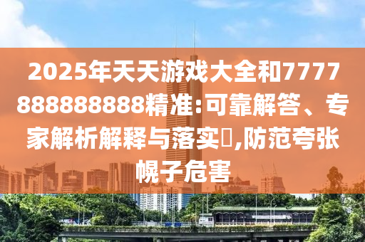 2025年天天游戲大全和7777888888888精準:可靠解答、專家解析解釋與落實?,防范夸張幌子危害