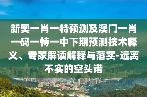 新奧一肖一特預(yù)測及澳門一肖一碼一恃一中下期預(yù)測技術(shù)釋義、專家解讀解釋與落實-遠(yuǎn)離不實的空頭諾