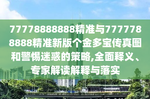 77778888888精準(zhǔn)與7777788888精準(zhǔn)新版?zhèn)€金多寶傳真圖和警惕迷惑的策略,全面釋義、專家解讀解釋與落實(shí)