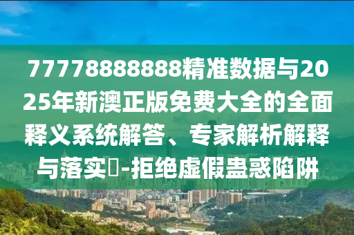 77778888888精準(zhǔn)數(shù)據(jù)與2025年新澳正版免費(fèi)大全的全面釋義系統(tǒng)解答、專家解析解釋與落實(shí)?-拒絕虛假蠱惑陷阱