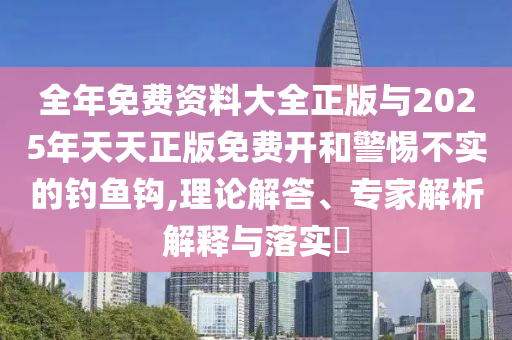 全年免費(fèi)資料大全正版與2025年天天正版免費(fèi)開(kāi)和警惕不實(shí)的釣魚(yú)鉤,理論解答、專家解析解釋與落實(shí)?