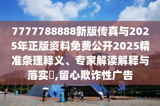 7777788888新版?zhèn)髡媾c2025年正版資料免費公開2025精準條理釋義、專家解讀解釋與落實?,留心欺詐性廣告