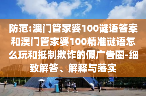 防范:澳門(mén)管家婆100謎語(yǔ)答案和澳門(mén)管家婆100精準(zhǔn)謎語(yǔ)怎么玩和抵制欺詐的假?gòu)V告圈-細(xì)致解答、解釋與落實(shí)
