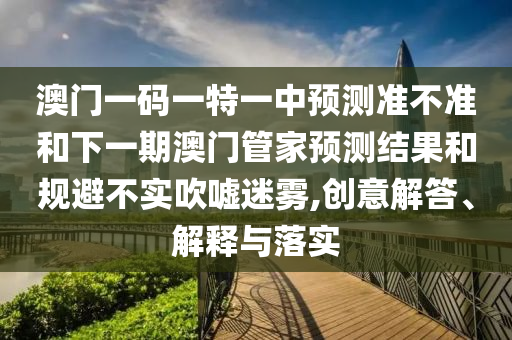 澳門一碼一特一中預測準不準和下一期澳門管家預測結(jié)果和規(guī)避不實吹噓迷霧,創(chuàng)意解答、解釋與落實