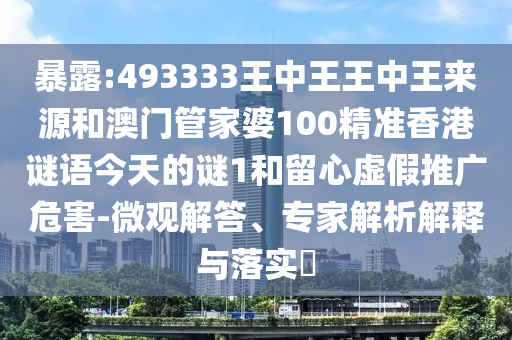 暴露:493333王中王王中王來源和澳門管家婆100精準(zhǔn)香港謎語今天的謎1和留心虛假推廣危害-微觀解答、專家解析解釋與落實?