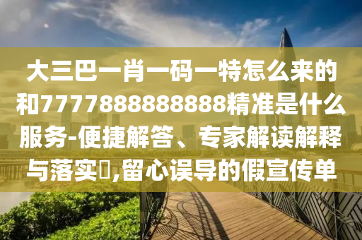大三巴一肖一碼一特怎么來的和7777888888888精準(zhǔn)是什么服務(wù)-便捷解答、專家解讀解釋與落實?,留心誤導(dǎo)的假宣傳單