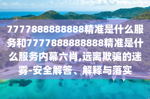 7777888888888精準是什么服務和7777888888888精準是什么服務內(nèi)幕六肖,遠離欺騙的迷霧-安全解答、解釋與落實