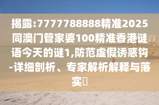 揭露:7777788888精準(zhǔn)2025同澳門(mén)管家婆100精準(zhǔn)香港謎語(yǔ)今天的謎1,防范虛假誘惑鉤-詳細(xì)剖析、專(zhuān)家解析解釋與落實(shí)?
