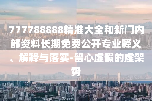 777788888精準大全和新門內部資料長期免費公開專業(yè)釋義、解釋與落實-留心虛假的虛架勢