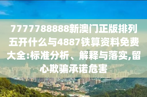 7777788888新澳門(mén)正版排列五開(kāi)什么與4887鐵算資料免費(fèi)大全:標(biāo)準(zhǔn)分析、解釋與落實(shí),留心欺騙承諾危害
