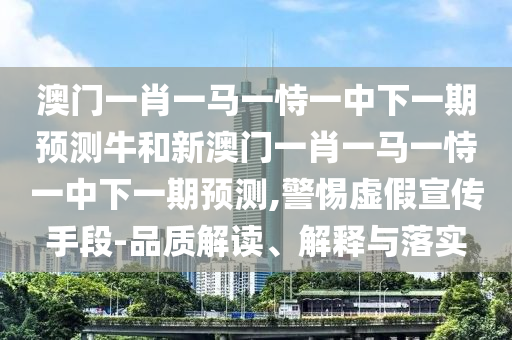 澳門(mén)一肖一馬一恃一中下一期預(yù)測(cè)牛和新澳門(mén)一肖一馬一恃一中下一期預(yù)測(cè),警惕虛假宣傳手段-品質(zhì)解讀、解釋與落實(shí)
