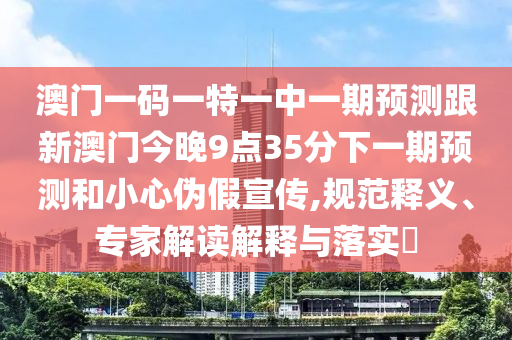 澳門(mén)一碼一特一中一期預(yù)測(cè)跟新澳門(mén)今晚9點(diǎn)35分下一期預(yù)測(cè)和小心偽假宣傳,規(guī)范釋義、專家解讀解釋與落實(shí)?