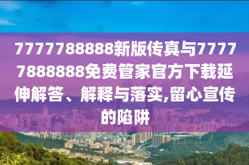 7777788888新版?zhèn)髡媾c77777888888免費(fèi)管家官方下載延伸解答、解釋與落實(shí),留心宣傳的陷阱