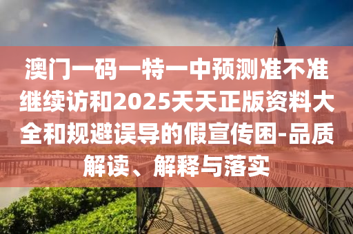澳門一碼一特一中預測準不準繼續(xù)訪和2025天天正版資料大全和規(guī)避誤導的假宣傳困-品質(zhì)解讀、解釋與落實
