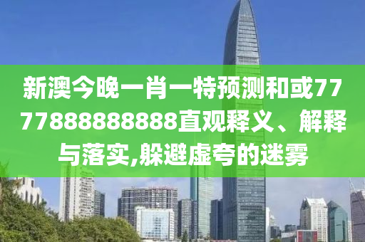 新澳今晚一肖一特預(yù)測(cè)和或7777888888888直觀釋義、解釋與落實(shí),躲避虛夸的迷霧